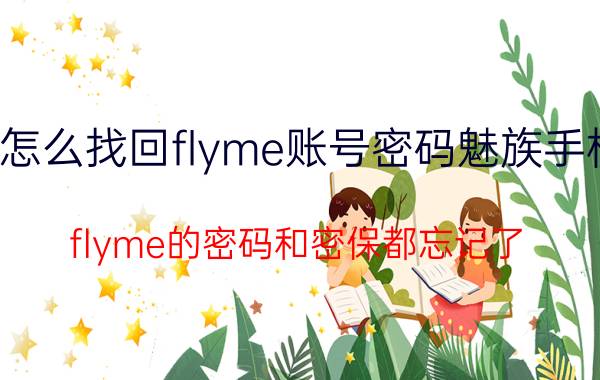 怎么找回flyme账号密码魅族手机 flyme的密码和密保都忘记了，该怎么办？